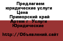Предлагаем юридические услуги › Цена ­ 1 000 - Приморский край, Артем г. Услуги » Юридические   